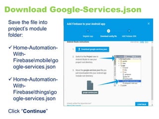 Download Google-Services.json
Save the file into
project’s module
folder:
 Home-Automation-
With-
Firebasemobilego
ogle-services.json
 Home-Automation-
With-
Firebasethingsgo
ogle-services.json
Click “Continue”
 