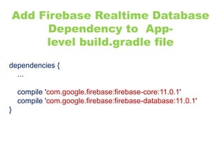 Add Firebase Realtime Database
Dependency to App-
level build.gradle file
dependencies {
...
compile 'com.google.firebase:firebase-core:11.0.1'
compile 'com.google.firebase:firebase-database:11.0.1'
}
 