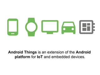 Android Things is an extension of the Android
platform for IoT and embedded devices.
 