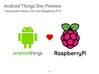 Android Things Dev Preview
Você pode iniciar com um Raspberry Pi 3
16
 