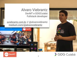 Alvaro Viebrantz
DevMT e GDGCuiabá
Fullstack developer
aviebrantz.com.br // @alvaroviebrantz
medium.com/@alvaroviebrantz
2
 
