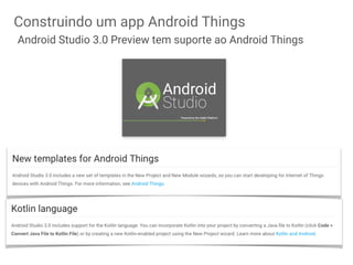 Construindo um app Android Things
Android Studio 3.0 Preview tem suporte ao Android Things
 