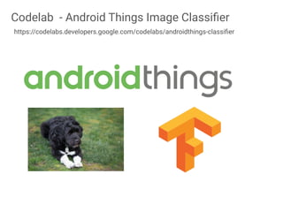 Codelab - Android Things Image Classiﬁer
https://codelabs.developers.google.com/codelabs/androidthings-classiﬁer
 