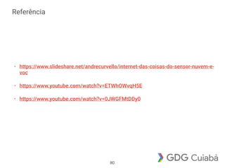 Referência
• https://www.slideshare.net/andrecurvello/internet-das-coisas-do-sensor-nuvem-e-
voc
• https://www.youtube.com/watch?v=ETWhOWvqH5E
• https://www.youtube.com/watch?v=0JWGFMtDDy0
80
 