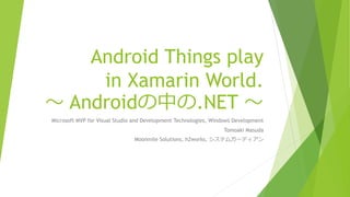 Android Things play
in Xamarin World.
～ Androidの中の.NET ～
Microsoft MVP for Visual Studio and Development Technologies, Windows Development
Tomoaki Masuda
Moonmile Solutions, h2works, システムガーディアン
 