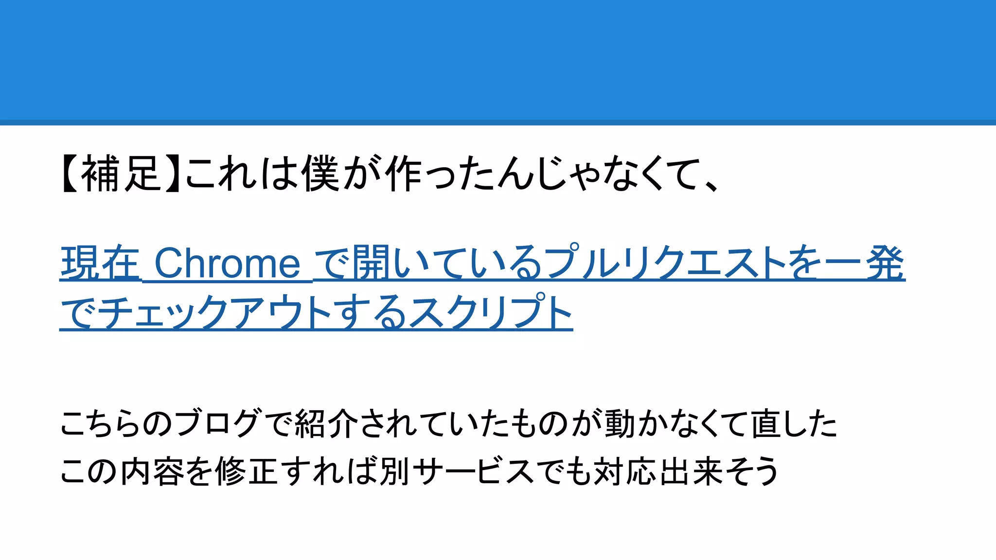 【補足】これは僕が作ったんじゃなくて、
現在 Chrome で開いているプルリクエストを一発
でチェックアウトするスクリプト
こちらのブログで紹介されていたものが動かなくて直した
この内容を修正すれば別サービスでも対応出来そう
 