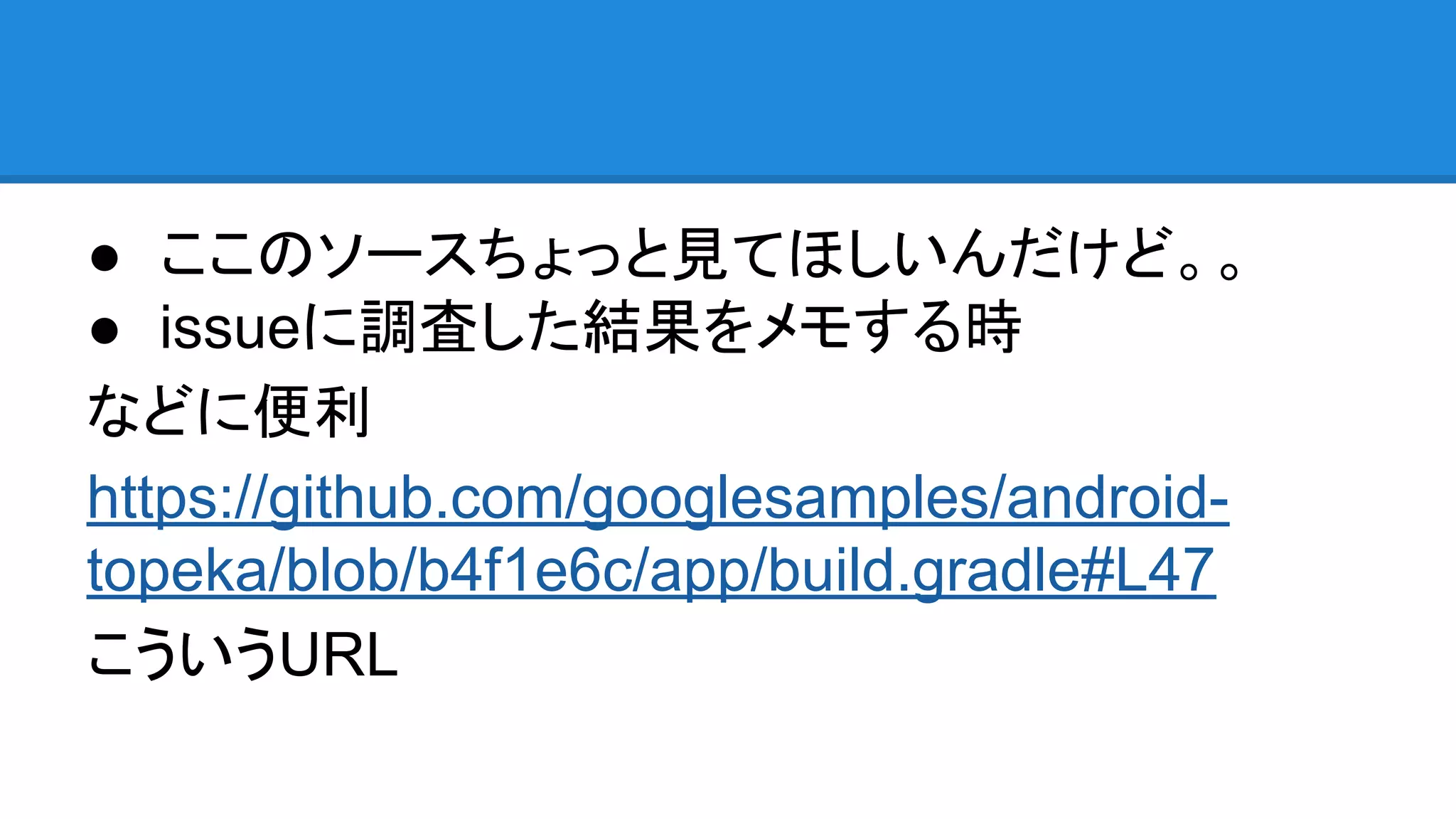● ここのソースちょっと見てほしいんだけど。。
● issueに調査した結果をメモする時
などに便利
https://github.com/googlesamples/android-
topeka/blob/b4f1e6c/app/build.gradle#L47
こういうURL
 