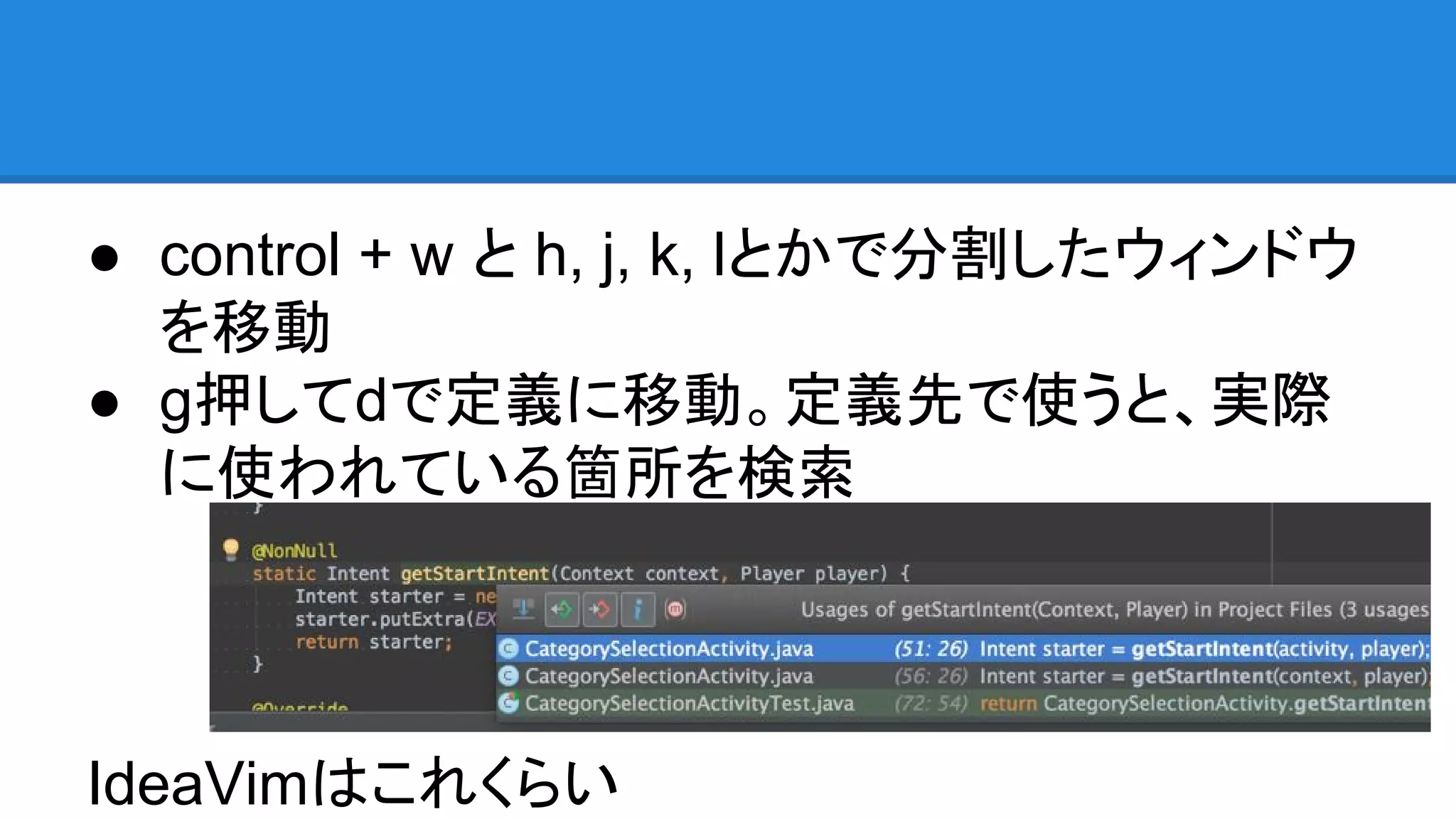 ● control + w と h, j, k, lとかで分割したウィンドウ
を移動
● g押してdで定義に移動。定義先で使うと、実際
に使われている箇所を検索
IdeaVimはこれくらい
 