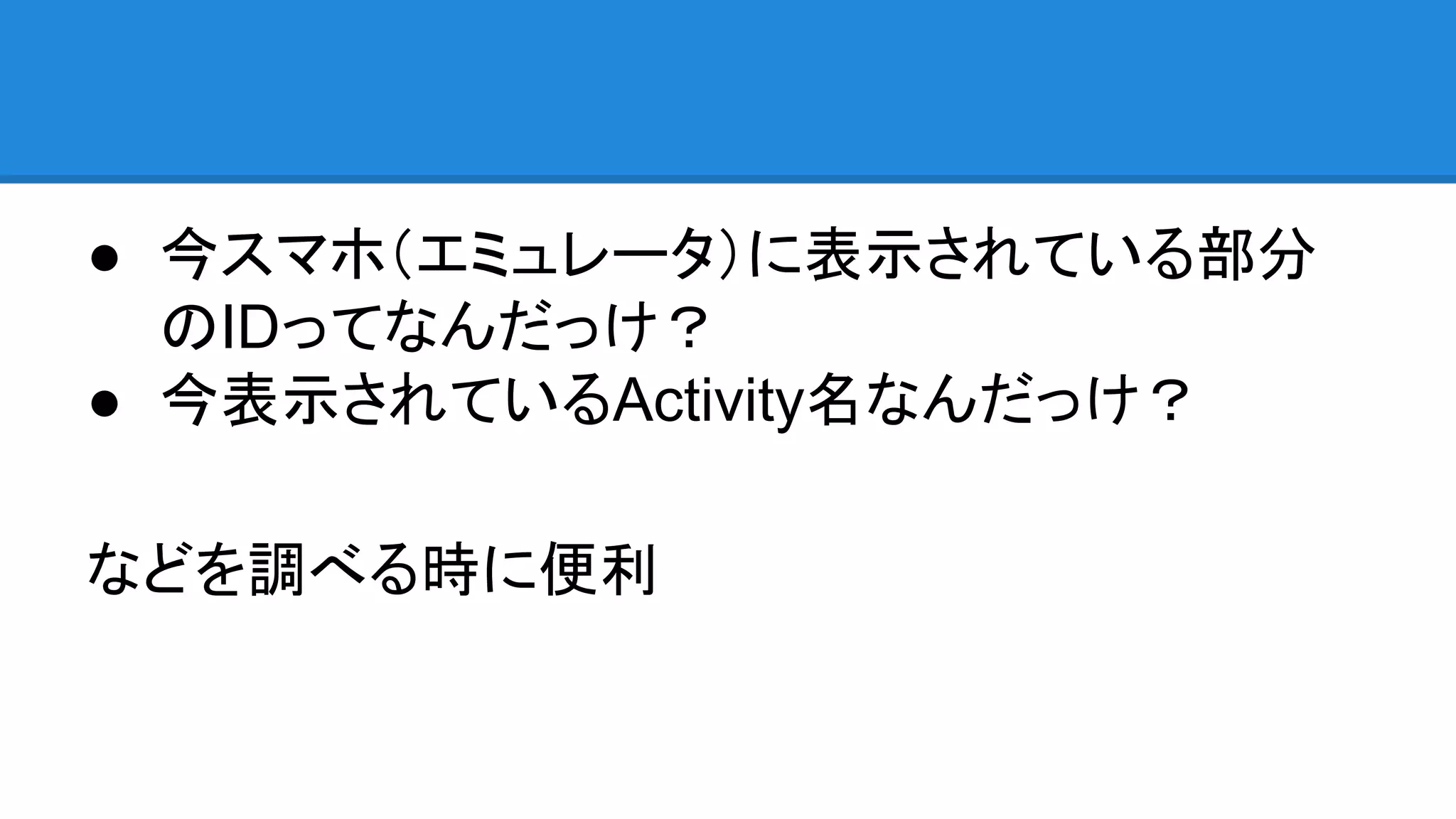 ● 今スマホ（エミュレータ）に表示されている部分
のIDってなんだっけ？
● 今表示されているActivity名なんだっけ？
などを調べる時に便利
 