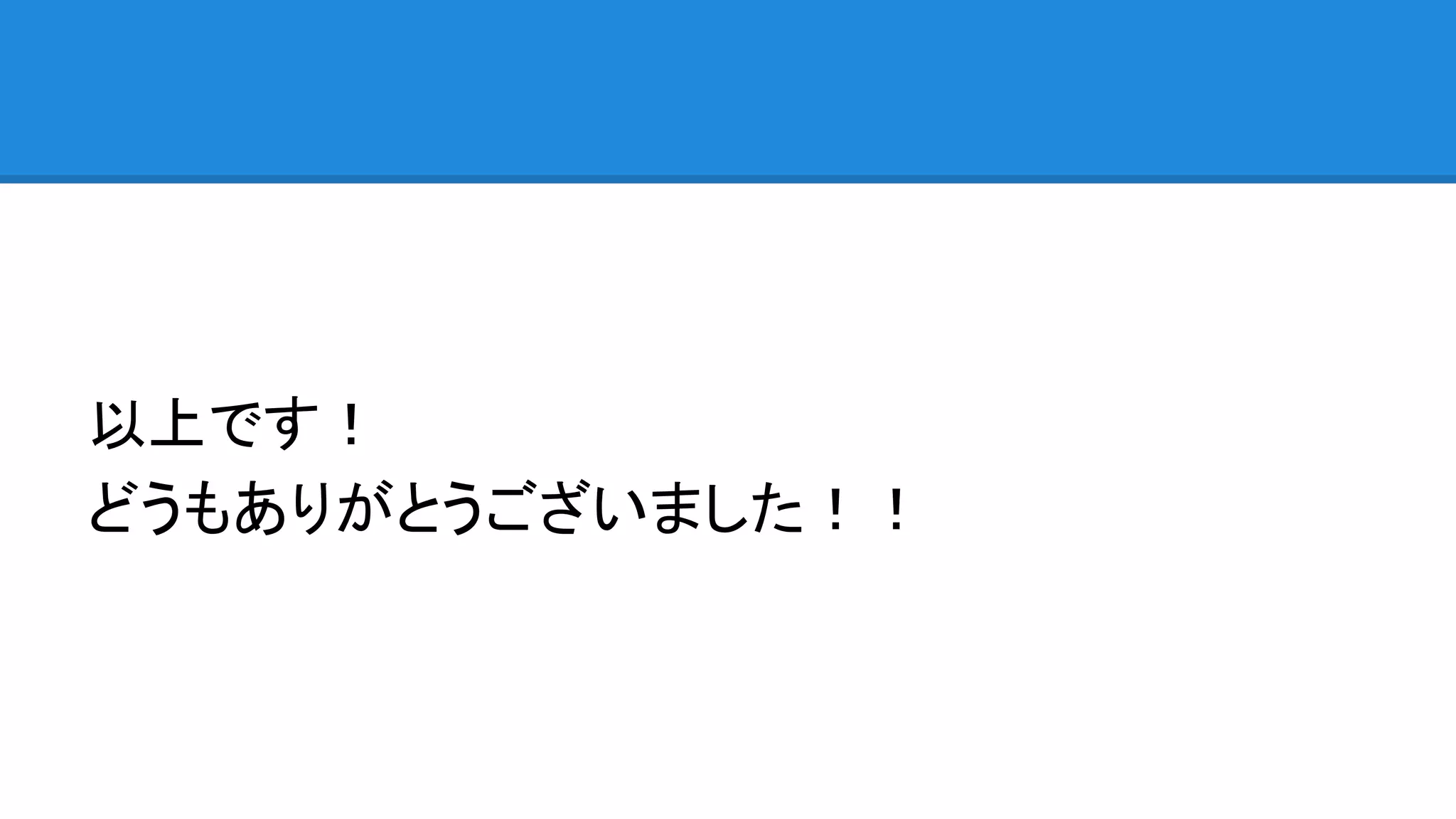 以上です！
どうもありがとうございました！！
 