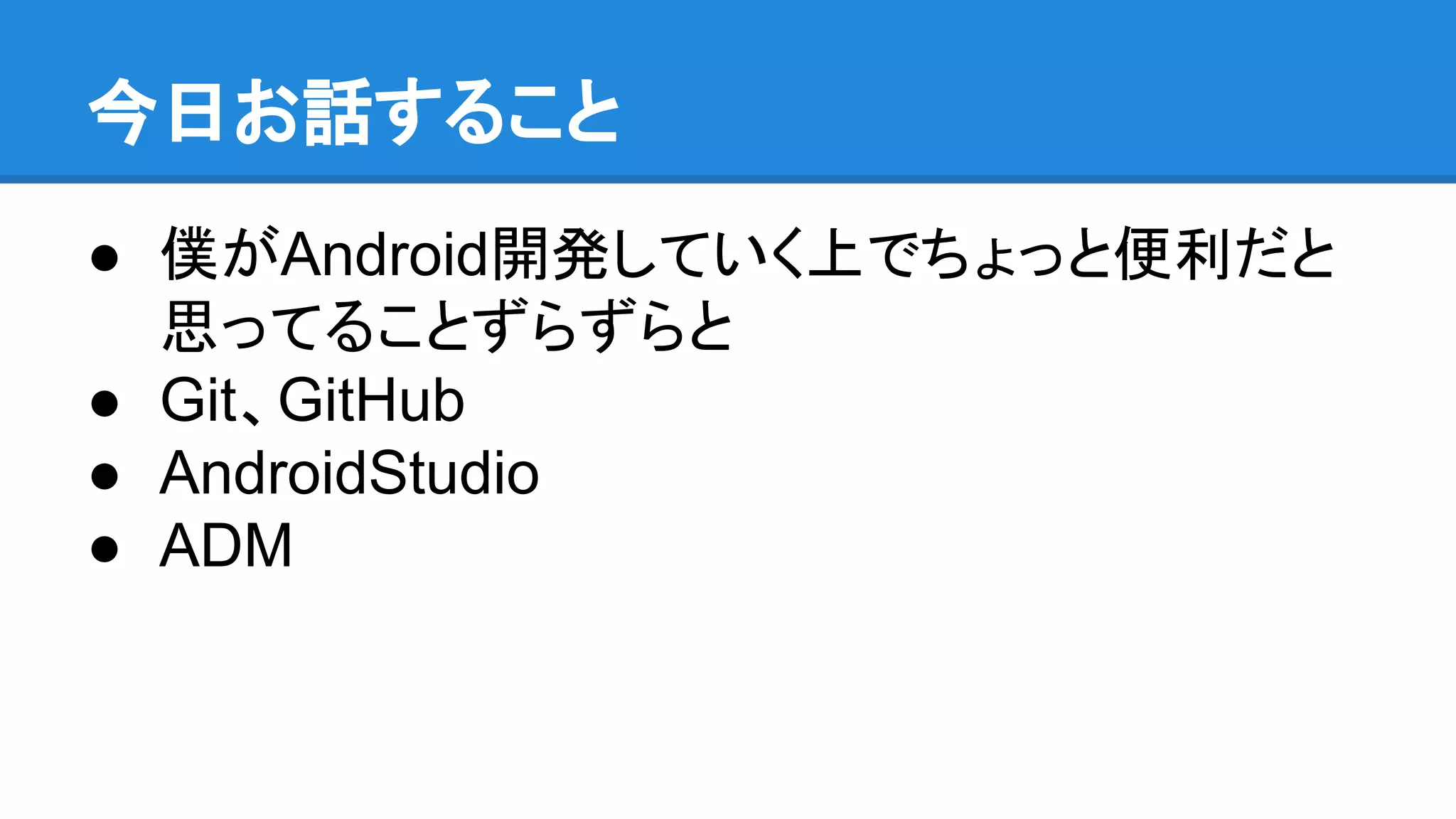 今日お話すること
● 僕がAndroid開発していく上でちょっと便利だと
思ってることずらずらと
● Git、GitHub
● AndroidStudio
● ADM
 
