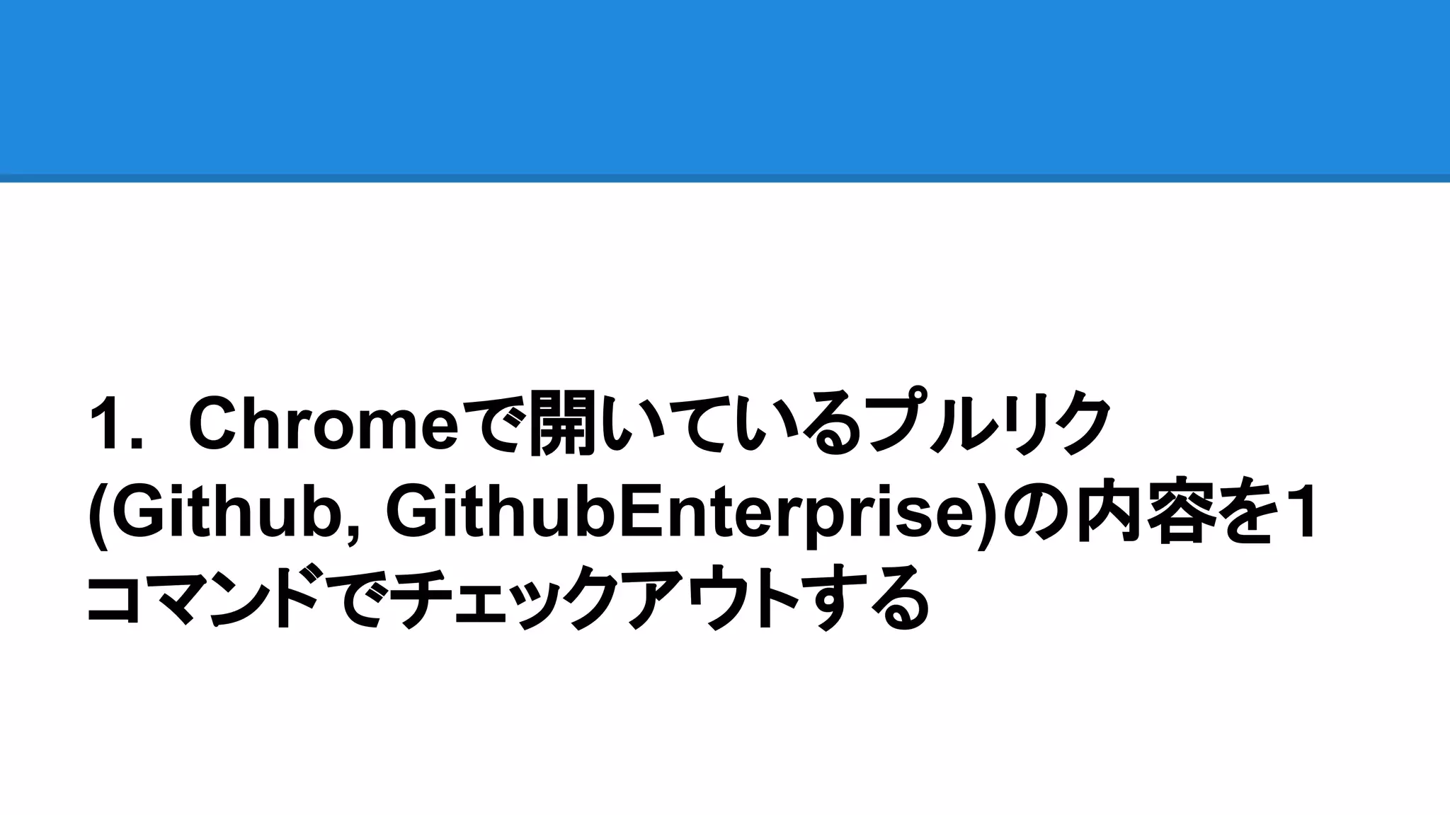 1. Chromeで開いているプルリク
(Github, GithubEnterprise)の内容を１
コマンドでチェックアウトする
 