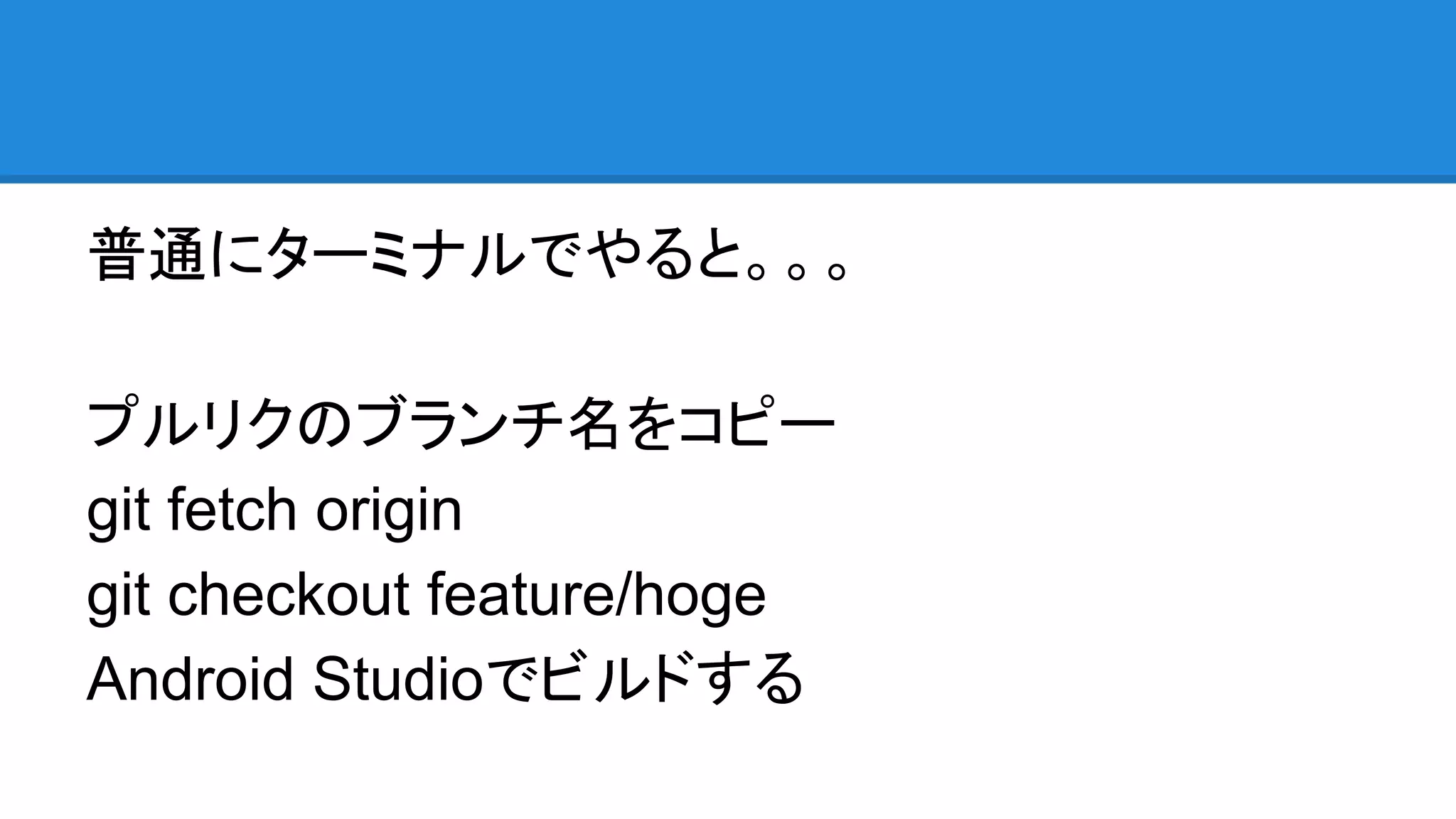 普通にターミナルでやると。。。
プルリクのブランチ名をコピー
git fetch origin
git checkout feature/hoge
Android Studioでビルドする
 