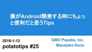 僕がAndroid開発する時にちょっ
と便利だと思うTips
GMO Pepabo, Inc.
Masataka Kono
2016-1-13
potatotips #25
 