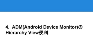4. ADM(Android Device Monitor)の
Hierarchy View便利
 