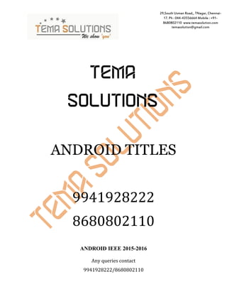Any queries contact
9941928222/8680802110
29,South Usman Road,, TNagar, Chennai-
17. Ph : 044-43556664 Mobile : +91-
8680802110 www.temasolution.com
temasolution@gmail.com
TEMA
SOLUTIONS
ANDROID TITLES
9941928222
8680802110
ANDROID IEEE 2015-2016
 