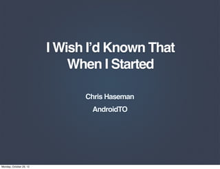 I Wish I’d Known That
                             When I Started

                               Chris Haseman
                                AndroidTO




Monday, October 29, 12
 