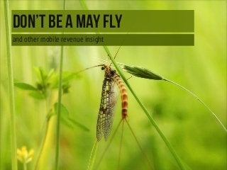 DON’T BE A MAY FLY
and other mobile revenue insight

 