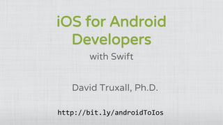 iOS for Android
Developers
with Swift
David Truxall, Ph.D.
http://bit.ly/androidToIos
 