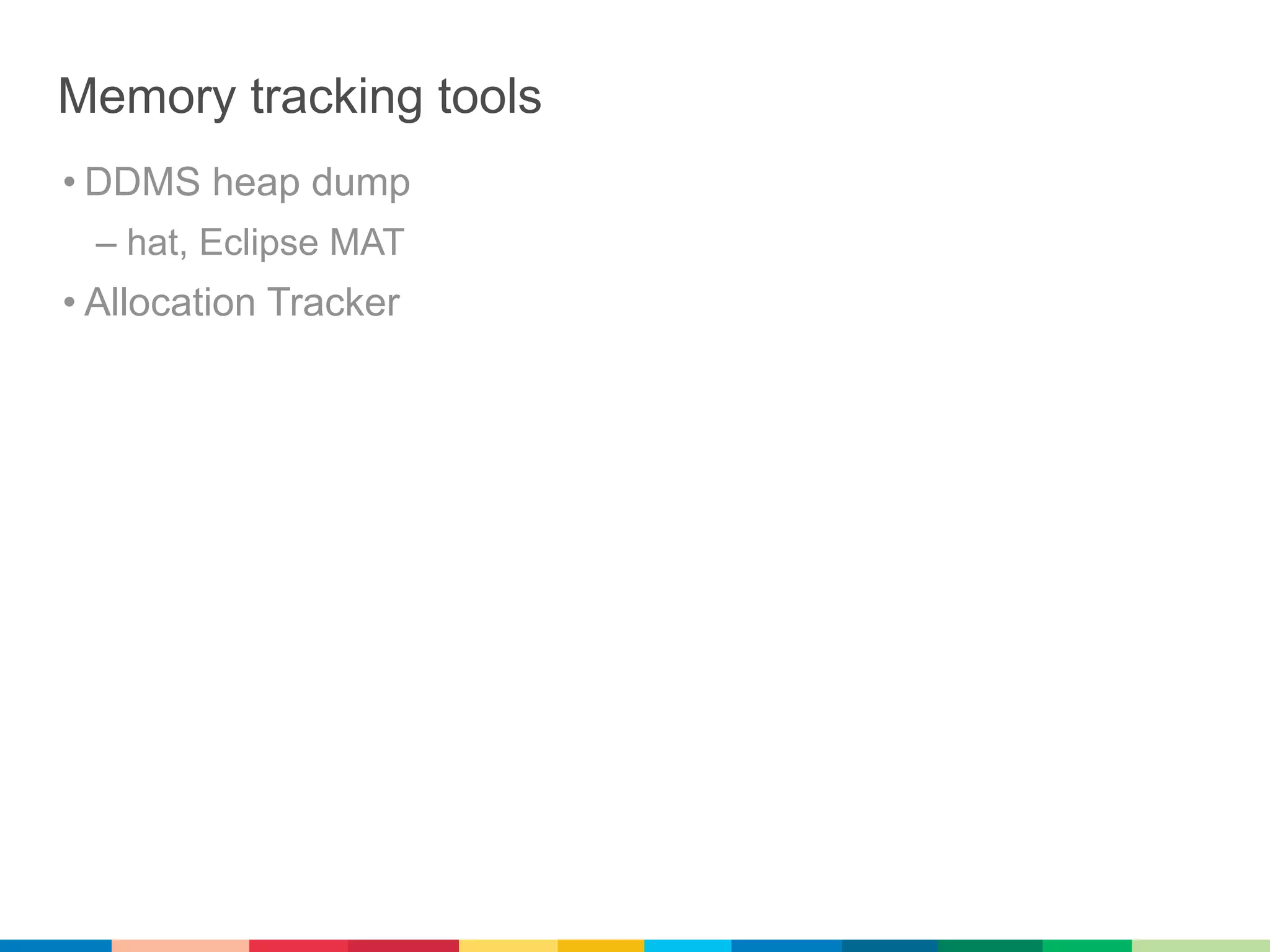 Memory tracking tools
• DDMS heap dump
 – hat, Eclipse MAT
• Allocation Tracker
 