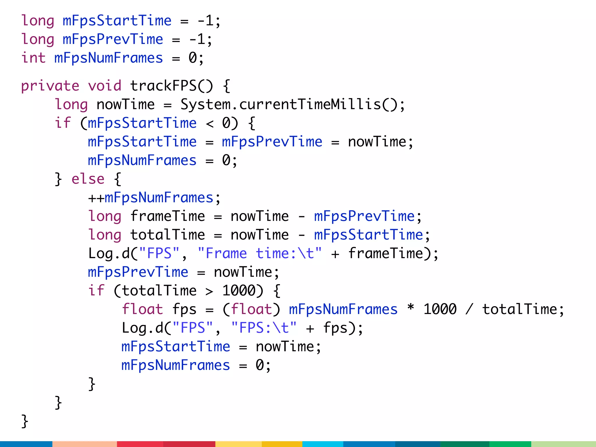 long mFpsStartTime = -1;
long mFpsPrevTime = -1;
int mFpsNumFrames = 0;

private void trackFPS() {
    long nowTime = System.currentTimeMillis();
    if (mFpsStartTime < 0) {
        mFpsStartTime = mFpsPrevTime = nowTime;
        mFpsNumFrames = 0;
    } else {
        ++mFpsNumFrames;
        long frameTime = nowTime - mFpsPrevTime;
        long totalTime = nowTime - mFpsStartTime;
        Log.d("FPS", "Frame time:t" + frameTime);
        mFpsPrevTime = nowTime;
        if (totalTime > 1000) {
             float fps = (float) mFpsNumFrames * 1000 / totalTime;
             Log.d("FPS", "FPS:t" + fps);
             mFpsStartTime = nowTime;
             mFpsNumFrames = 0;
        }
    }
}
 