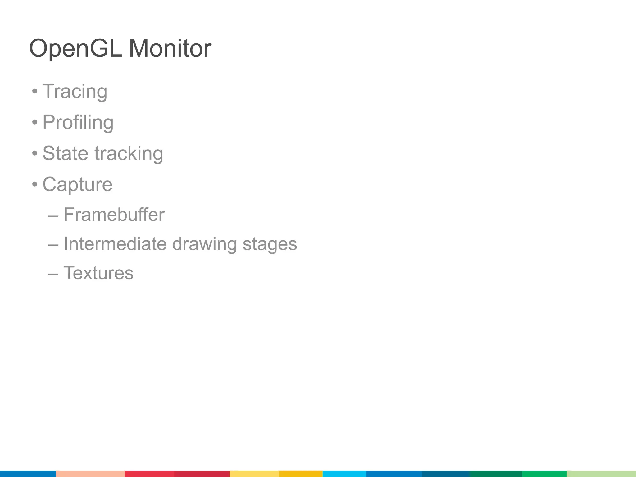 OpenGL Monitor
• Tracing
• Profiling
• State tracking
• Capture
  – Framebuffer
  – Intermediate drawing stages
  – Textures
 