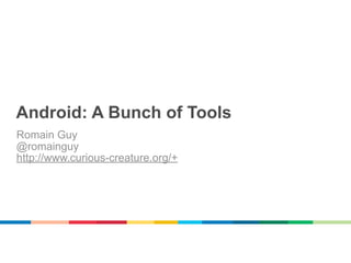 Android: A Bunch of Tools
Romain Guy
@romainguy
http://www.curious-creature.org/+
 