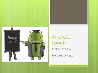 Android
Touch
Android Training
By Khaled Anaqwa
 