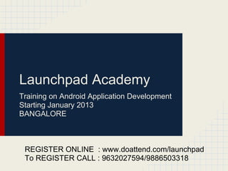 Launchpad Academy
Training on Android Application Development
Starting January 2013
BANGALORE



 REGISTER ONLINE : www.doattend.com/launchpad
 To REGISTER CALL : 9632027594/9886503318
 