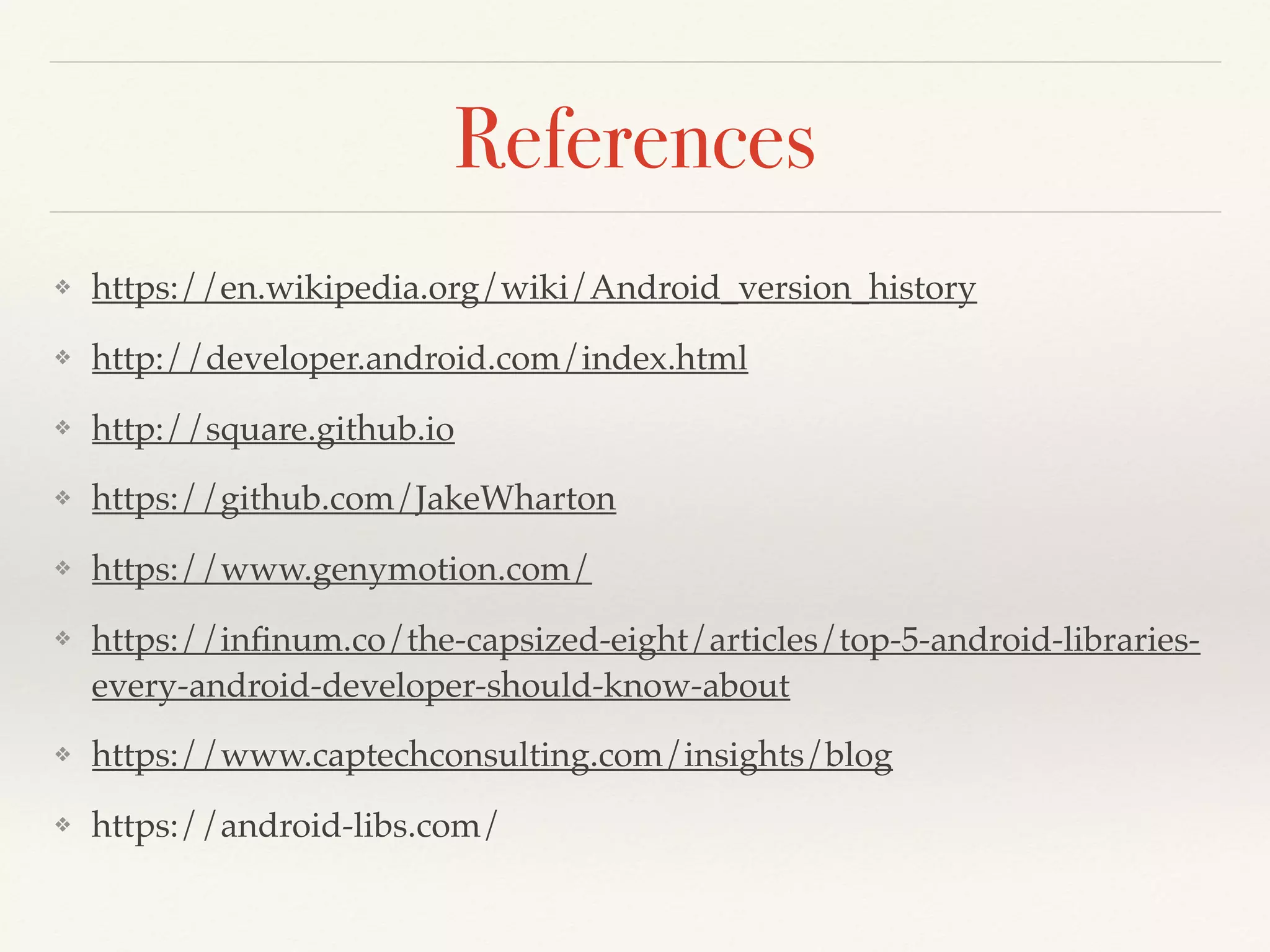 References
❖ https://en.wikipedia.org/wiki/Android_version_history
❖ http://developer.android.com/index.html
❖ http://square.github.io
❖ https://github.com/JakeWharton
❖ https://www.genymotion.com/
❖ https://infinum.co/the-capsized-eight/articles/top-5-android-libraries-
every-android-developer-should-know-about
❖ https://www.captechconsulting.com/insights/blog
❖ https://android-libs.com/