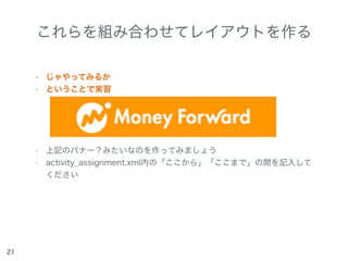 これらを組み合わせてレイアウトを作る
• じゃやってみるか
• ということで実習
• 上記のバナー？みたいなのを作ってみましょう
• activity_assignment.xml内の「ここから」「ここまで」の間を記入して
ください
21
 