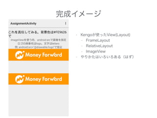 完成イメージ
• Kengoが使ったView(Layout)
• FrameLayout
• RelativeLayout
• ImageView
• やりかたはいろいろある（はず）
 
