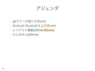 アジェンダ
• gitでソース落とす(5min)
• Android Studio立ち上げ(5min)
• レイアウト講義(20min40min)
• ハンズオン(20min)
8
 