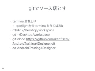 gitでソース落とす
• terminal立ち上げ
• spotlightからterminalとうてばおk
• mkdir /Desktop/workspace
• cd /Desktop/workspace
• git clone https://github.com/ken5scal/
AndroidTraining4Designer.git
• cd AndroidTraining4Designer
9
 