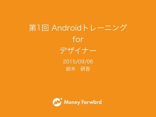 2015/09/06
鈴木 研吾
第1回 Androidトレーニング
for
デザイナー
 