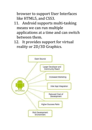 browser to support User Interfaces
like HTML5, and CSS3.
11. Android supports multi-tasking
means we can run multiple
applications at a time and can switch
between them.
12. It provides support for virtual
reality or 2D/3D Graphics.
 