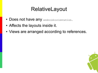 RelativeLayout
● Does not have any android:orientation.
● Affects the layouts inside it.
● Views are arranged according to references.
 