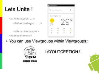 Lets Unite !
<LinearLayout … >
<RelativeLayout … >
…
</RelativeLayout>
</LinearLayout>
● You can use Viewgroups within Viewgroups :
LAYOUTCEPTION !
 