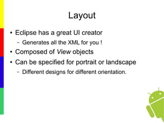 Layout
● Eclipse has a great UI creator
– Generates all the XML for you !
● Composed of View objects
● Can be specified for portrait or landscape
– Different designs for different orientation.
 