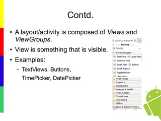 Contd.
● A layout/activity is composed of Views and
ViewGroups.
● View is something that is visible.
● Examples:
– TextViews, Buttons,
TimePicker, DatePicker
 