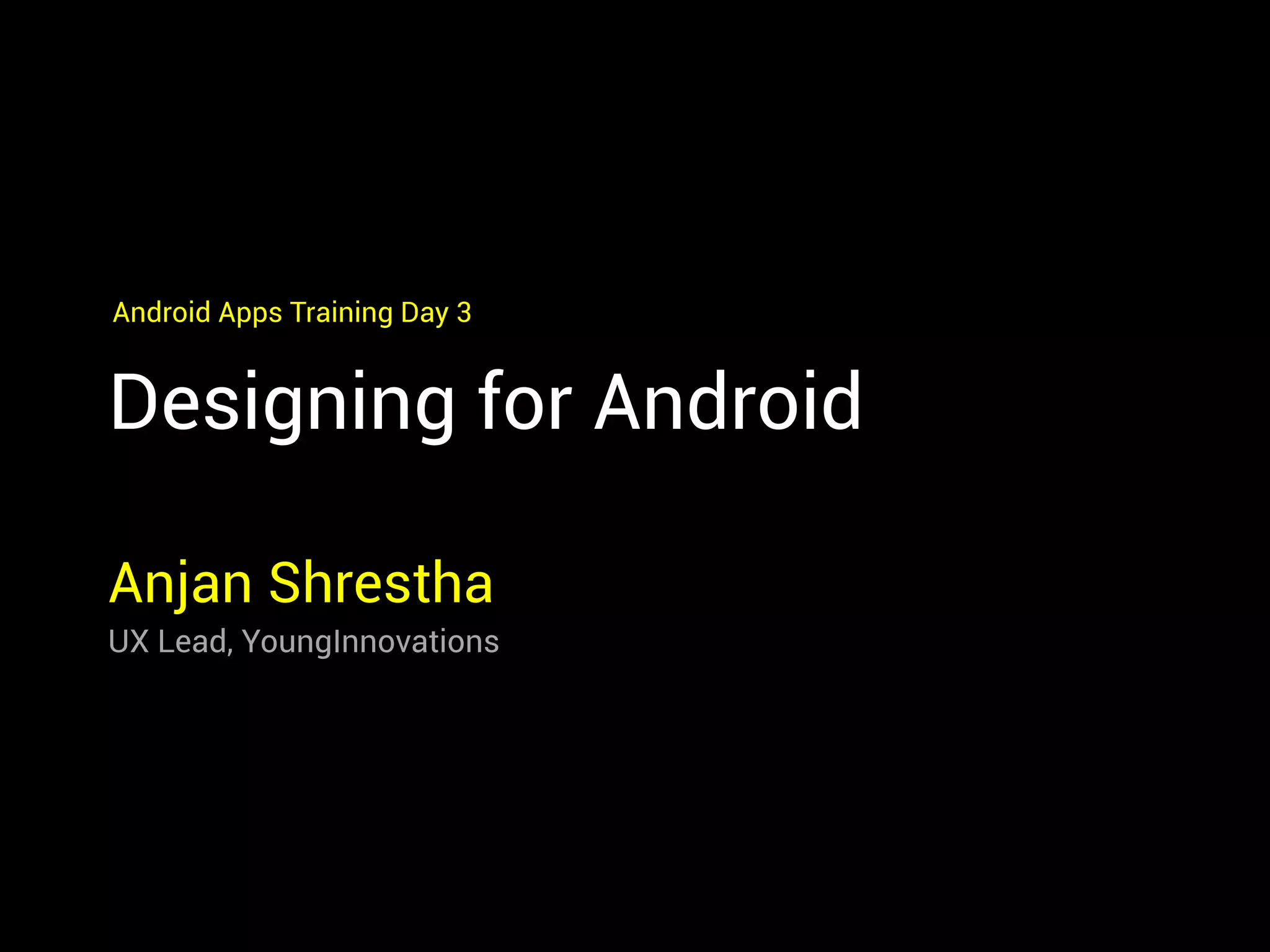 Designing for Android
Anjan Shrestha
UX Lead, YoungInnovations
Android Apps Training Day 3
 