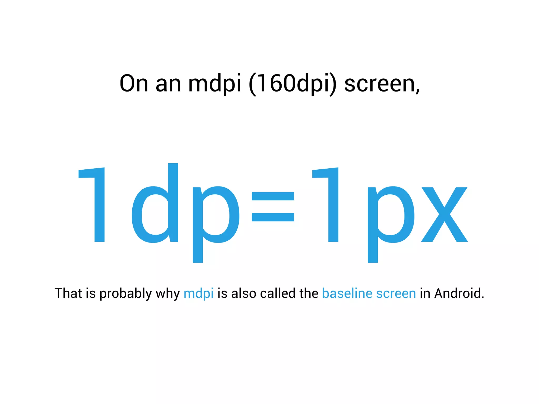 1dp=1px
On an mdpi (160dpi) screen,
That is probably why mdpi is also called the baseline screen in Android.
 