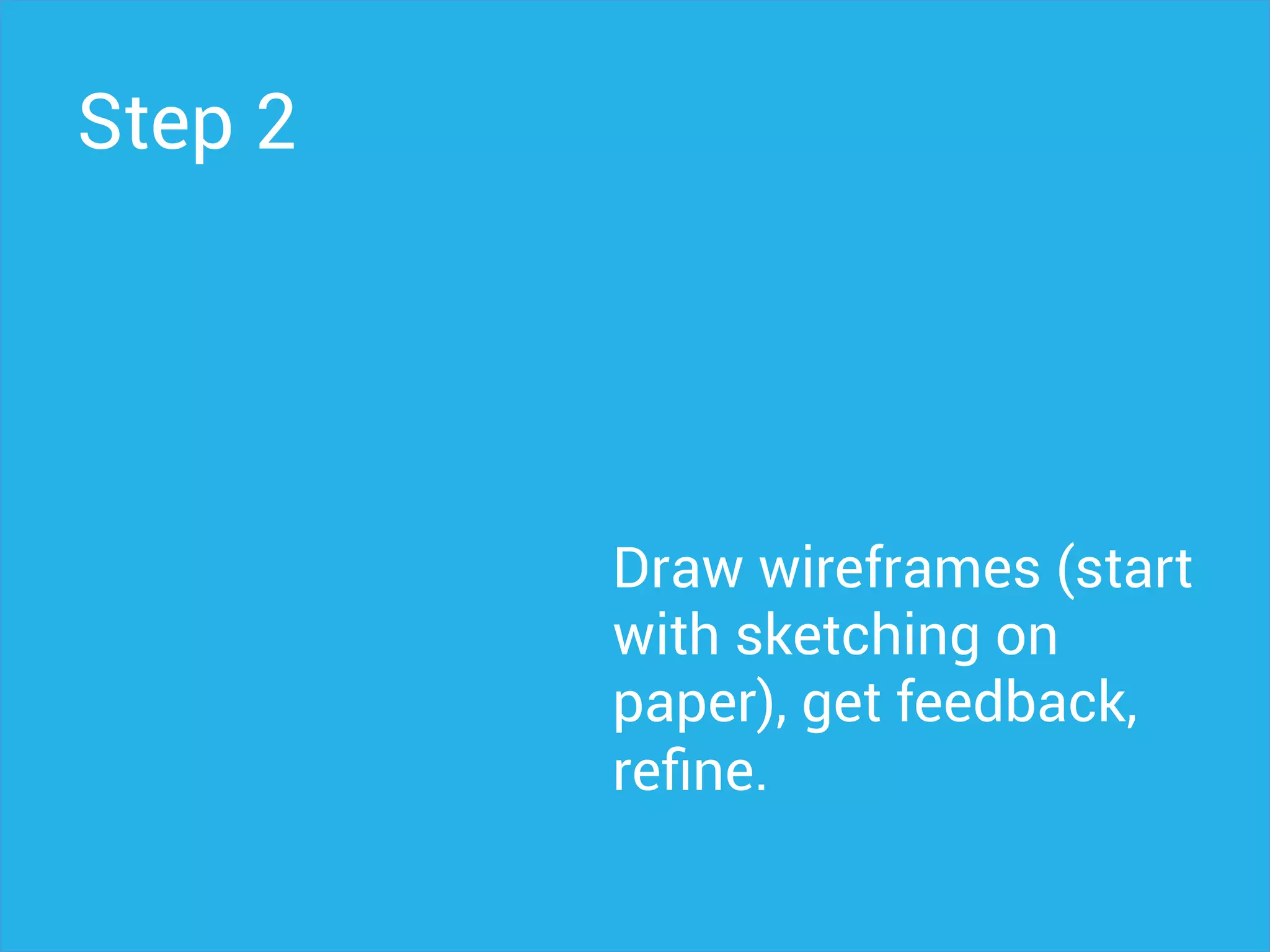 Step 2
Draw wireframes (start
with sketching on
paper), get feedback,
reﬁne.
 