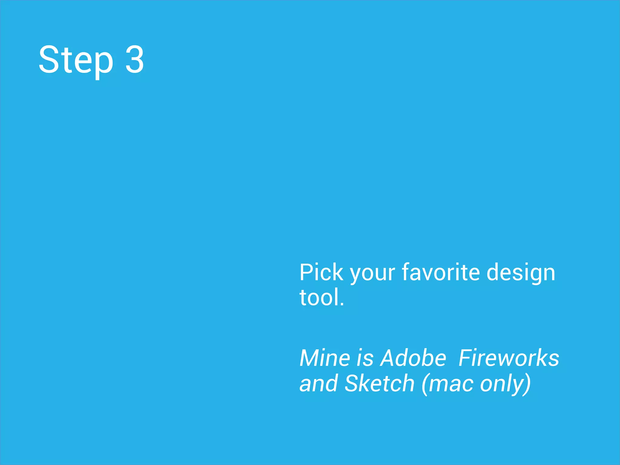 Step 3
Pick your favorite design
tool.
Mine is Adobe Fireworks
and Sketch (mac only)
 