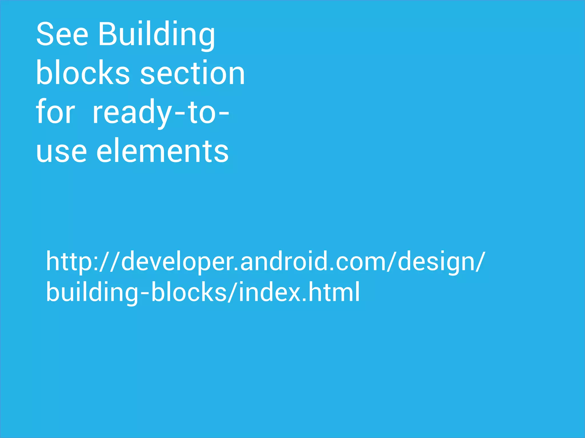 See Building
blocks section
for ready-to-
use elements
http://developer.android.com/design/
building-blocks/index.html
 