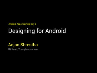 Designing for Android
Anjan Shrestha
UX Lead, YoungInnovations
Android Apps Training Day 3
 