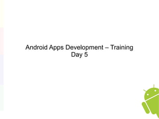 Android Apps Development – Training
Day 5
 