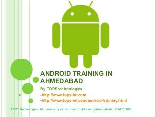 ANDROID TRAINING IN
AHMEDABAD
By TOPS technologies
-http://www.tops-int.com
-http://www.tops-int.com/android-training.html
TOPS Technologies - http://www.tops-int.com/android-training-ahmedabad/ :9974755006

 