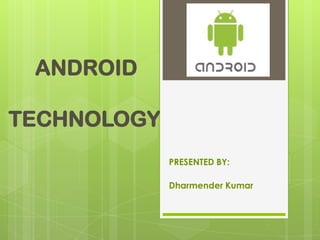 ANDROID
TECHNOLOGY
PRESENTED BY:
Dharmender Kumar

 