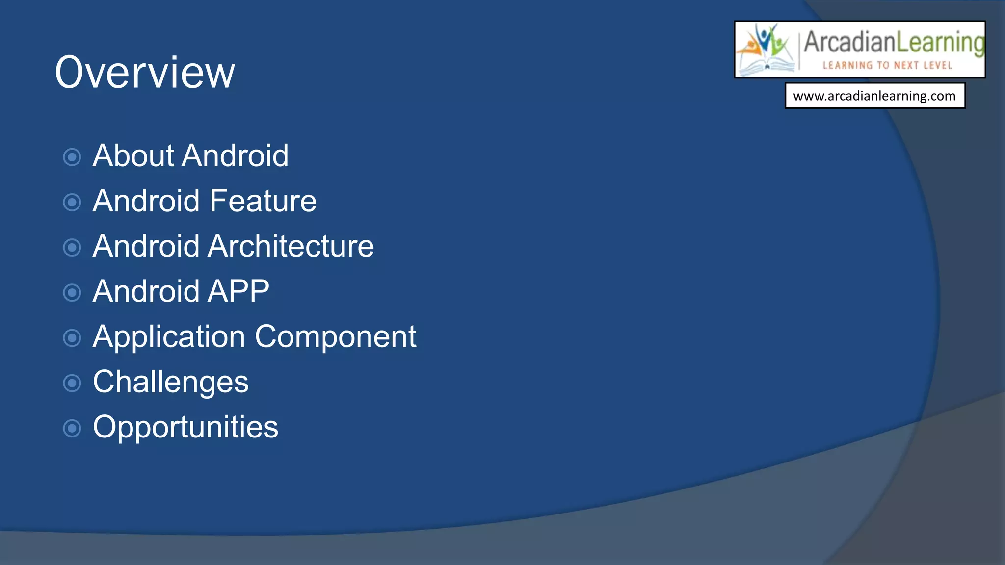 Overview
 About Android
 Android Feature
 Android Architecture
 Android APP
 Application Component
 Challenges
 Opportunities
www.arcadianlearning.com
 